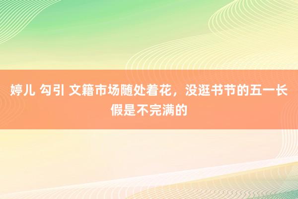 婷儿 勾引 文籍市场随处着花，没逛书节的五一长假是不完满的