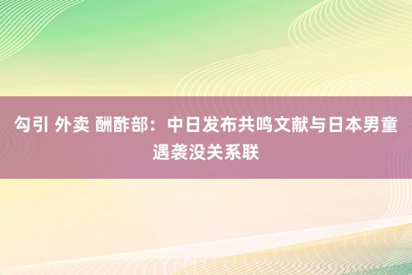 勾引 外卖 酬酢部：中日发布共鸣文献与日本男童遇袭没关系联