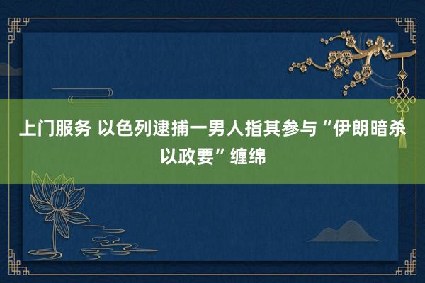 上门服务 以色列逮捕一男人　指其参与“伊朗暗杀以政要”缠绵