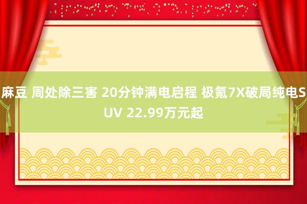 麻豆 周处除三害 20分钟满电启程 极氪7X破局纯电SUV 22.99万元起