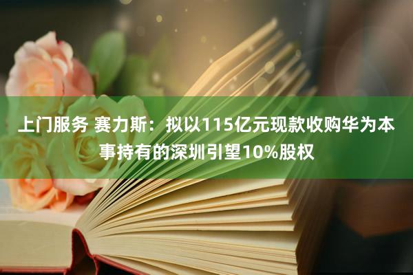 上门服务 赛力斯：拟以115亿元现款收购华为本事持有的深圳引望10%股权