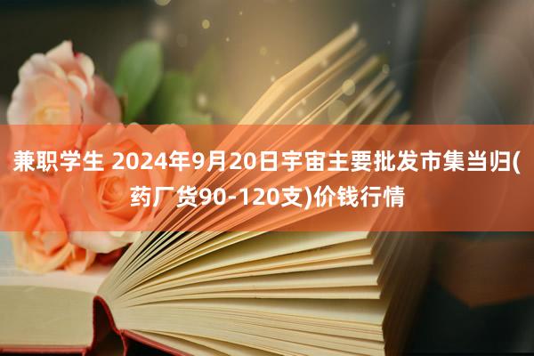 兼职学生 2024年9月20日宇宙主要批发市集当归(药厂货90-120支)价钱行情