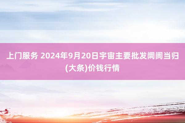 上门服务 2024年9月20日宇宙主要批发阛阓当归(大条)价钱行情