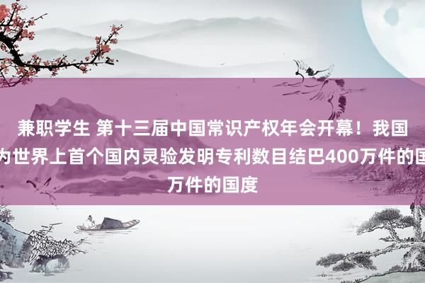 兼职学生 第十三届中国常识产权年会开幕！我国成为世界上首个国内灵验发明专利数目结巴400万件的国度