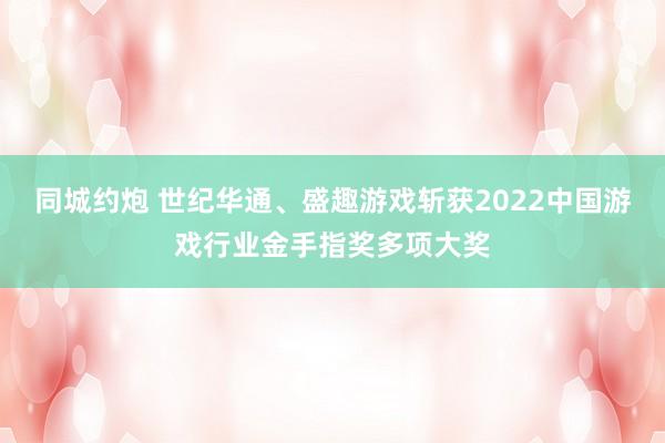 同城约炮 世纪华通、盛趣游戏斩获2022中国游戏行业金手指奖多项大奖