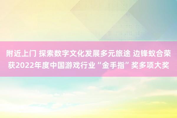 附近上门 探索数字文化发展多元旅途 边锋蚁合荣获2022年度中国游戏行业“金手指”奖多项大奖