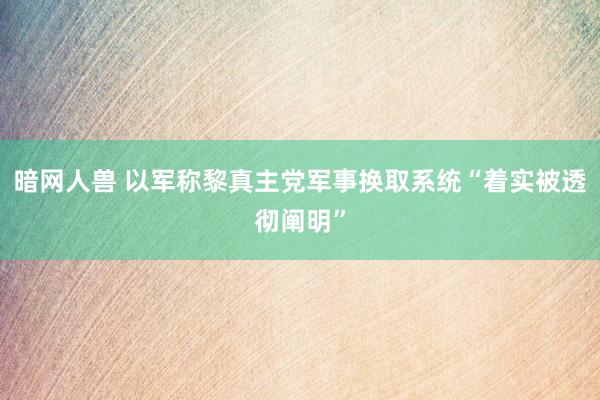 暗网人兽 以军称黎真主党军事换取系统“着实被透彻阐明”