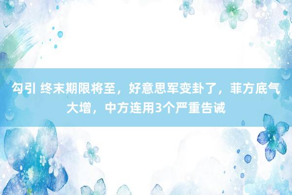 勾引 终末期限将至，好意思军变卦了，菲方底气大增，中方连用3个严重告诫