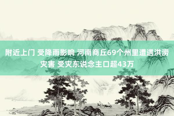 附近上门 受降雨影响 河南商丘69个州里遭遇洪涝灾害 受灾东说念主口超43万