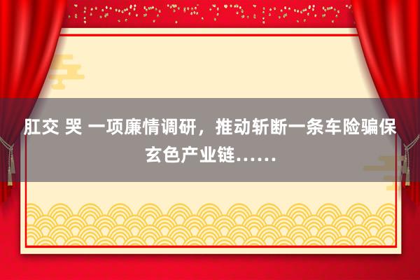 肛交 哭 一项廉情调研，推动斩断一条车险骗保玄色产业链……