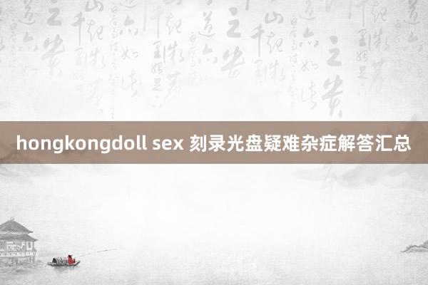 hongkongdoll sex 刻录光盘疑难杂症解答汇总