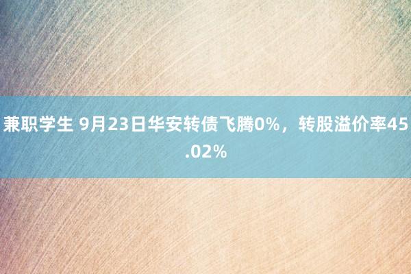 兼职学生 9月23日华安转债飞腾0%，转股溢价率45.02%