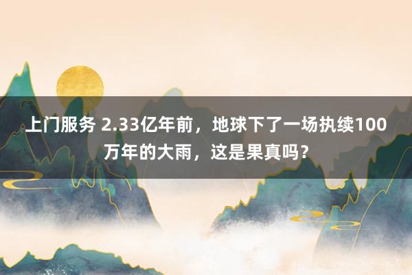 上门服务 2.33亿年前，地球下了一场执续100万年的大雨，这是果真吗？