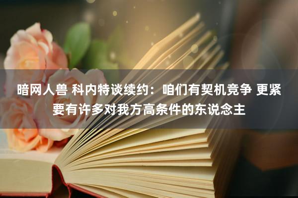 暗网人兽 科内特谈续约：咱们有契机竞争 更紧要有许多对我方高条件的东说念主