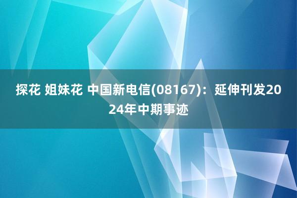 探花 姐妹花 中国新电信(08167)：延伸刊发2024年中期事迹