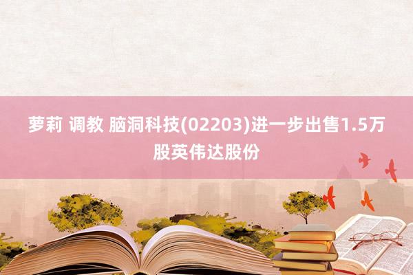 萝莉 调教 脑洞科技(02203)进一步出售1.5万股英伟达股份