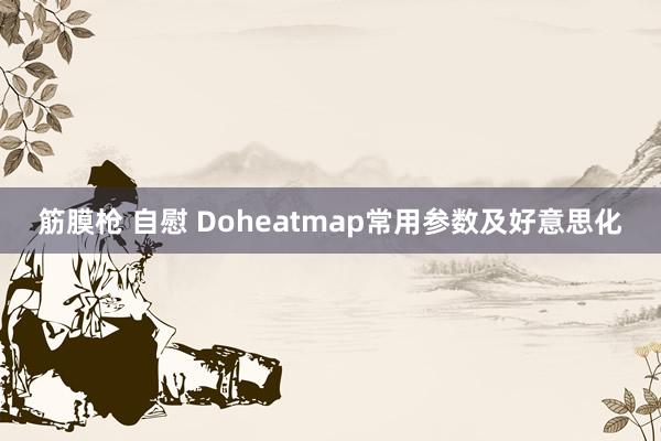 筋膜枪 自慰 Doheatmap常用参数及好意思化