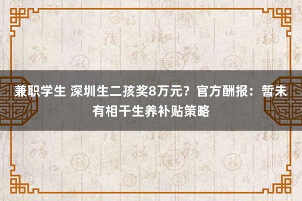 兼职学生 深圳生二孩奖8万元？官方酬报：暂未有相干生养补贴策略