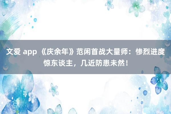 文爱 app 《庆余年》范闲首战大量师：惨烈进度惊东谈主，几近防患未然！