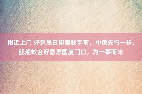 附近上门 好意思日印澳联手前，中俄先行一步，舰船蚁合好意思国度门口，为一事而来