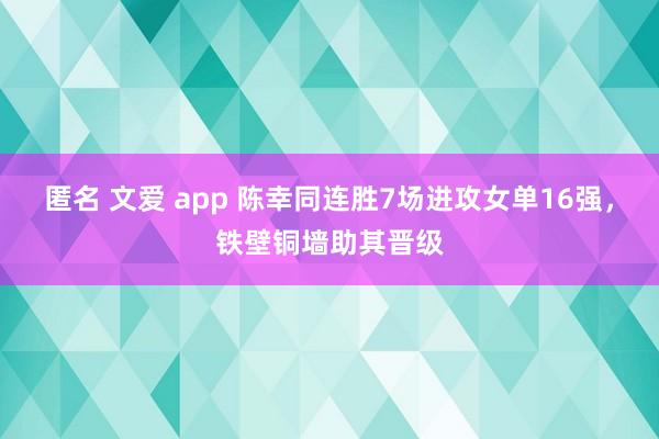 匿名 文爱 app 陈幸同连胜7场进攻女单16强，铁壁铜墙助其晋级