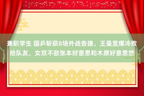 兼职学生 国乒斩获8场外战告捷，王曼昱爆冷败给队友，女双不敌张本好意思和木原好意思悠