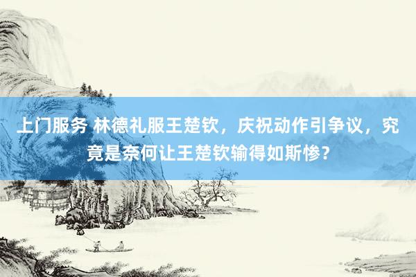 上门服务 林德礼服王楚钦，庆祝动作引争议，究竟是奈何让王楚钦输得如斯惨？