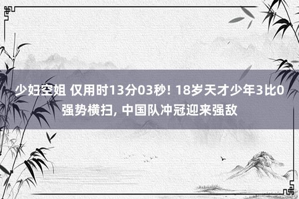 少妇空姐 仅用时13分03秒! 18岁天才少年3比0强势横扫, 中国队冲冠迎来强敌