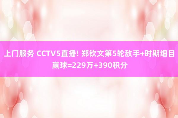 上门服务 CCTV5直播! 郑钦文第5轮敌手+时期细目 赢球=229万+390积分