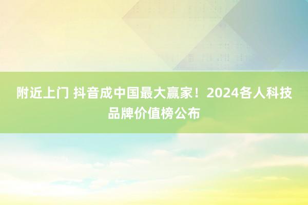 附近上门 抖音成中国最大赢家！2024各人科技品牌价值榜公布