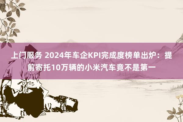 上门服务 2024年车企KPI完成度榜单出炉：提前寄托10万辆的小米汽车竟不是第一