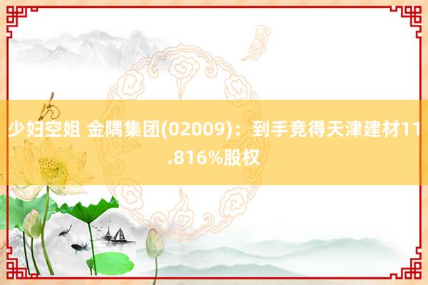 少妇空姐 金隅集团(02009)：到手竞得天津建材11.816%股权