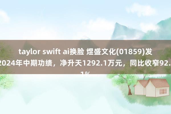 taylor swift ai换脸 煜盛文化(01859)发布2024年中期功绩，净升天1292.1万元，同比收窄92.1%