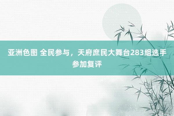 亚洲色图 全民参与，天府庶民大舞台283组选手参加复评