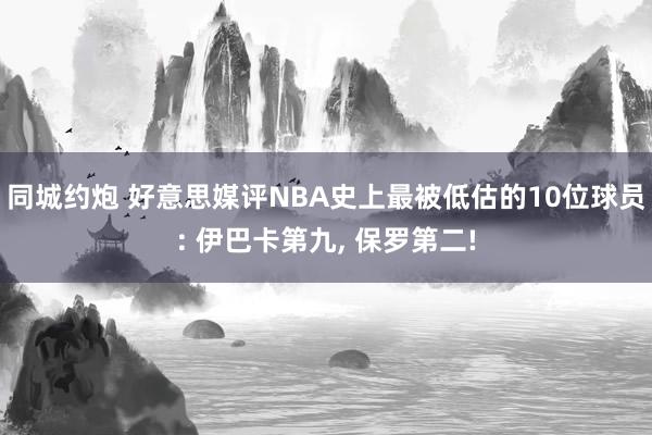 同城约炮 好意思媒评NBA史上最被低估的10位球员: 伊巴卡第九, 保罗第二!