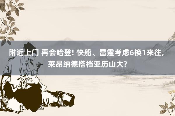 附近上门 再会哈登! 快船、雷霆考虑6换1来往, 莱昂纳德搭档亚历山大?