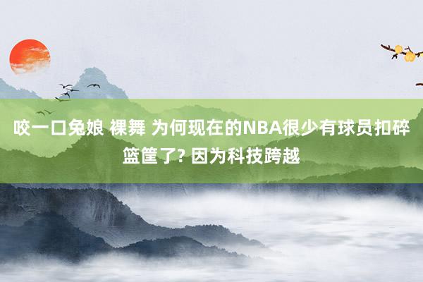 咬一口兔娘 裸舞 为何现在的NBA很少有球员扣碎篮筐了? 因为科技跨越