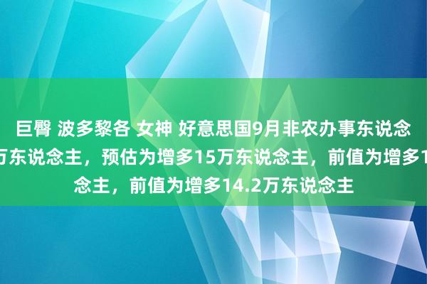 巨臀 波多黎各 女神 好意思国9月非农办事东说念主数增多25.4万东说念主，预估为增多15万东说念主，前值为增多14.2万东说念主