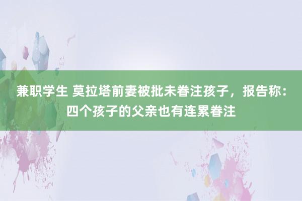 兼职学生 莫拉塔前妻被批未眷注孩子，报告称：四个孩子的父亲也有连累眷注