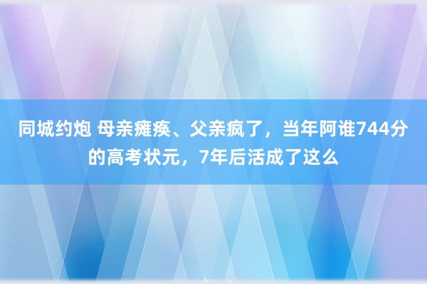 同城约炮 母亲瘫痪、父亲疯了，当年阿谁744分的高考状元，7年后活成了这么