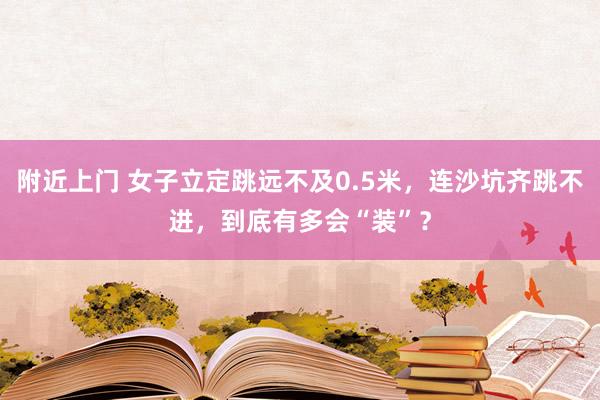 附近上门 女子立定跳远不及0.5米，连沙坑齐跳不进，到底有多会“装”？