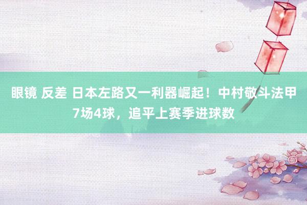 眼镜 反差 日本左路又一利器崛起！中村敬斗法甲7场4球，追平上赛季进球数