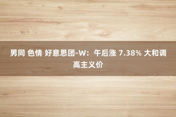 男同 色情 好意思团-W：午后涨 7.38% 大和调高主义价