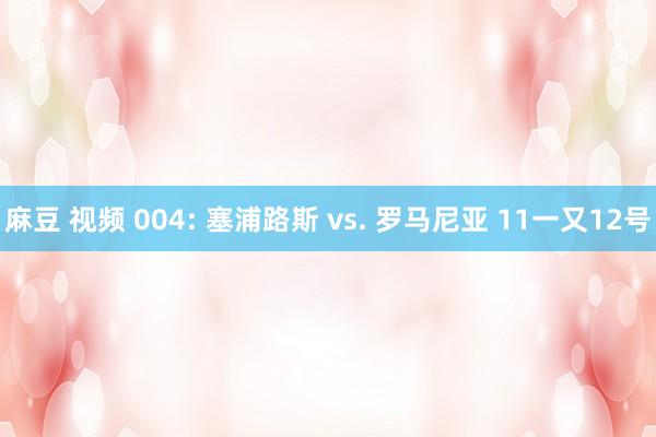 麻豆 视频 004: 塞浦路斯 vs. 罗马尼亚 11一又12号