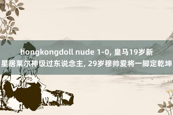 hongkongdoll nude 1-0, 皇马19岁新星居莱尔神级过东说念主, 29岁穆帅爱将一脚定乾坤