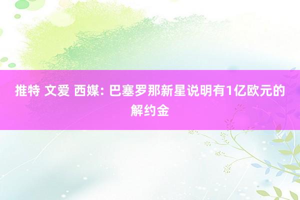 推特 文爱 西媒: 巴塞罗那新星说明有1亿欧元的解约金