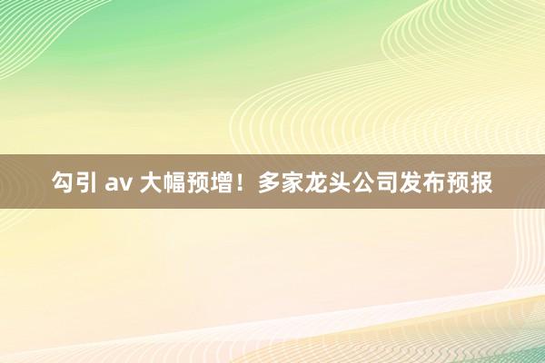 勾引 av 大幅预增！多家龙头公司发布预报