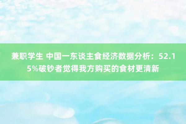 兼职学生 中国一东谈主食经济数据分析：52.15%破钞者觉得我方购买的食材更清新