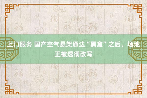 上门服务 国产空气悬架通达“黑盒”之后，场地正被透彻改写