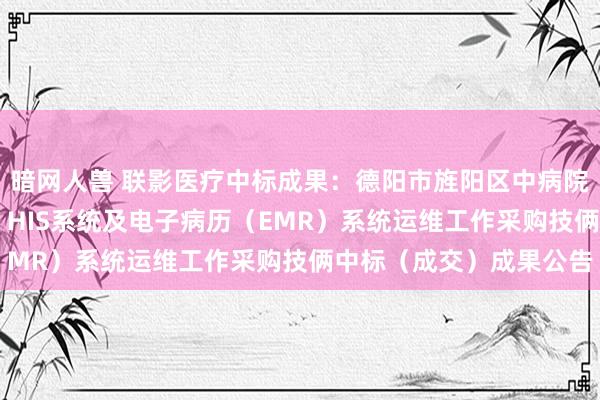 暗网人兽 联影医疗中标成果：德阳市旌阳区中病院CT、磁共振缔造维保、HIS系统及电子病历（EMR）系统运维工作采购技俩中标（成交）成果公告